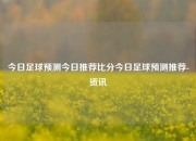 今日足球预测今日推荐比分今日足球预测推荐-资讯