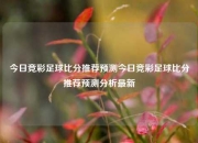 今日竞彩足球比分推荐预测今日竞彩足球比分推荐预测分析最新