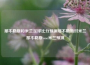 那不勒斯和米兰足球比分预测那不勒斯对米兰那不勒斯vsac米兰预测
