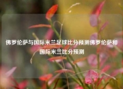 佛罗伦萨与国际米兰足球比分预测佛罗伦萨和国际米兰比分预测