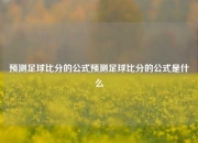 预测足球比分的公式预测足球比分的公式是什么