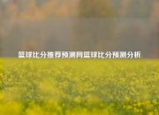 篮球比分推荐预测网篮球比分预测分析