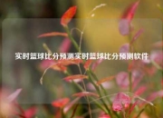 实时篮球比分预测实时篮球比分预测软件