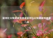 篮球比分预测谁预测准篮球比分预测谁预测准一点