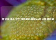 竞彩篮球nba比分预测竞彩篮球nba比分预测最新