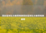 竞彩篮球比分推荐预测竞彩篮球比分推荐预测最新