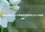 竞彩篮球比分大小预测竞彩篮球比分大小预测分析