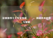 彩票推荐十大专家预测🏆揭秘未来趋势与策略