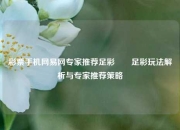 彩票手机网易网专家推荐足彩✌️足彩玩法解析与专家推荐策略