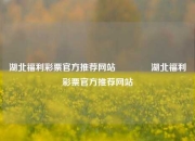 湖北福利彩票官方推荐网站🌈湖北福利彩票官方推荐网站