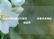 足球滚球彩票软件推荐🌈探索未来博彩新趋势