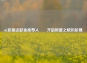 68彩票送彩金推荐人✌️开启财富之旅的钥匙