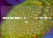 国家推荐彩票软件下载👈合法合规的选择