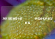 彩票智能推荐软件🎖️开启你的购彩新体验
