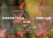 彩票推荐哪个网站准🎖️精准选号与策略详解