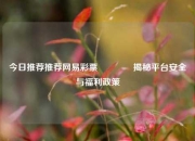今日推荐推荐网易彩票👉揭秘平台安全与福利政策