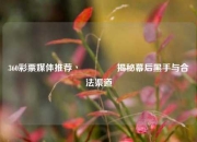 360彩票媒体推荐丶🥉揭秘幕后黑手与合法渠道