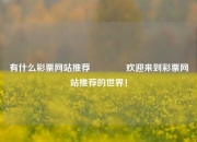 有什么彩票网站推荐🏅欢迎来到彩票网站推荐的世界！