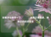 彩票平台推荐一下👍选择正规渠道，保障您的投资安全