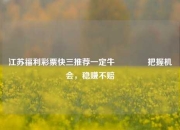 江苏福利彩票快三推荐一定牛🥈把握机会，稳赚不赔