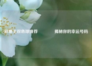彩票王双色球推荐🥈揭秘你的幸运号码