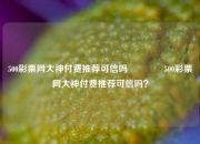 500彩票网大神付费推荐可信吗👍500彩票网大神付费推荐可信吗？