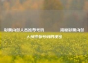 彩票内部人员推荐号码👍揭秘彩票内部人员推荐号码的秘密