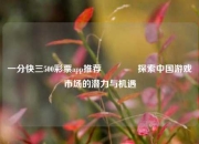 一分快三500彩票app推荐🥉探索中国游戏市场的潜力与机遇