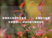 彩票排五预测专家推荐👍彩票排五预测专家推荐——精准分析与策略指导