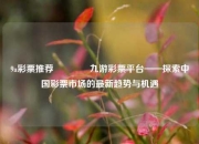 9a彩票推荐🌈九游彩票平台——探索中国彩票市场的最新趋势与机遇