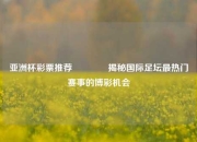 亚洲杯彩票推荐🥉揭秘国际足坛最热门赛事的博彩机会