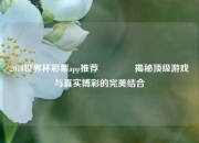 2018世界杯彩票app推荐🥈揭秘顶级游戏与真实博彩的完美结合