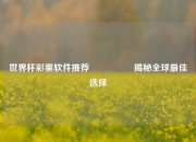 世界杯彩票软件推荐🎖️揭秘全球最佳选择