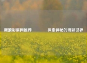 新浪彩票网推荐🥈探索神秘的博彩世界