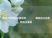 推荐买世界杯彩票官网🥈揭秘合法合规的投注渠道