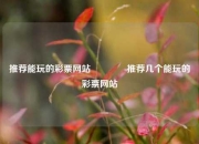 推荐能玩的彩票网站🌈推荐几个能玩的彩票网站