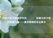 彩票分析大师推荐号码👍彩票分析大师的神秘力量——揭示隐藏的幸运数字