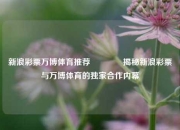 新浪彩票万博体育推荐🥇揭秘新浪彩票与万博体育的独家合作内幕