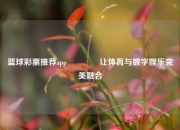 篮球彩票推荐app🏆让体育与数字娱乐完美融合