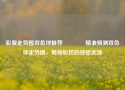彩票走势图双色球推荐🥈精准预测双色球走势图，揭秘彩民的秘密武器