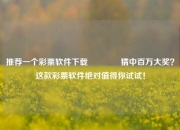 推荐一个彩票软件下载🏆猜中百万大奖？这款彩票软件绝对值得你试试！