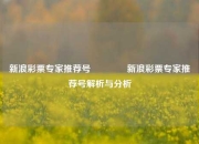 新浪彩票专家推荐号🌈新浪彩票专家推荐号解析与分析