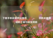下载手机彩票网站推荐🎖️手机彩票网站的下载与安全风险