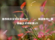 推荐购买足球彩票的APP👉精准推荐！揭秘最佳足球彩票APP
