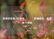 世界杯彩票18日推荐👉把握机会，追求最大收益