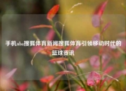 手机nba搜狐体育新闻搜狐体育引领移动时代的篮球资讯