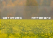 彩票之家专家推荐🌈您的专属财富之源
