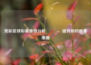 竞彩足球彩票推荐分析👍提升你的观赛策略