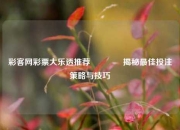 彩客网彩票大乐透推荐👍揭秘最佳投注策略与技巧