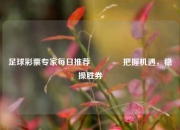 足球彩票专家每日推荐🥈把握机遇，稳操胜券